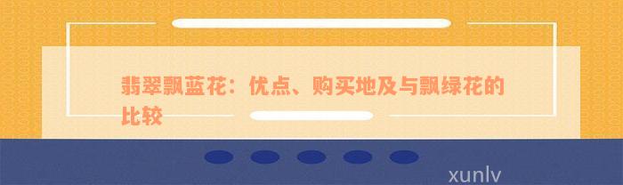 翡翠飘蓝花：优点、购买地及与飘绿花的比较