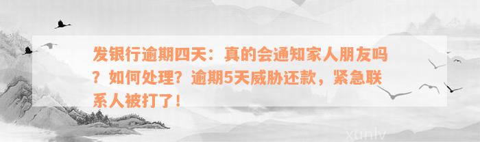 发银行逾期四天：真的会通知家人朋友吗？如何处理？逾期5天威胁还款，紧急联系人被打了！