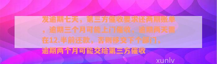 发逾期七天，第三方催收要求还两期账单，逾期三个月可能上门催收，逾期两天需在12.半前还款，否则移交下个部门，逾期两个月可能交给第三方催收