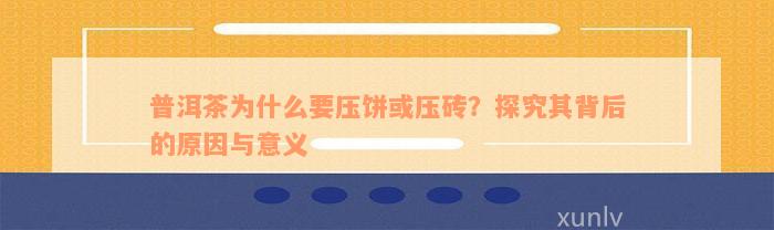 普洱茶为什么要压饼或压砖？探究其背后的原因与意义