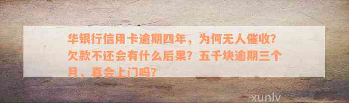 华银行信用卡逾期四年，为何无人催收？欠款不还会有什么后果？五千块逾期三个月，真会上门吗？