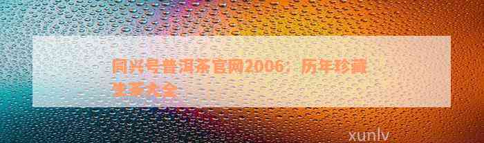 同兴号普洱茶官网2006：历年珍藏 生茶大全