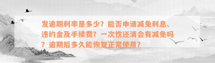 发逾期利率是多少？能否申请减免利息、违约金及手续费？一次性还清会有减免吗？逾期后多久能恢复正常使用？