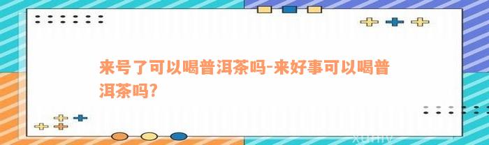 来号了可以喝普洱茶吗-来好事可以喝普洱茶吗?