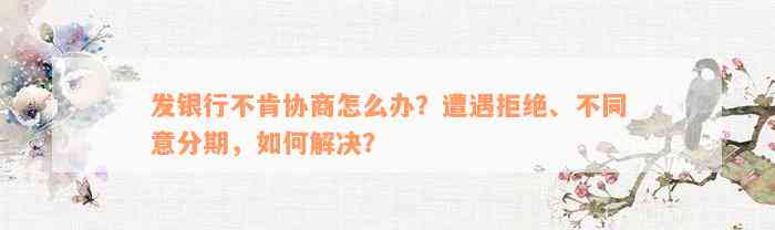 发银行不肯协商怎么办？遭遇拒绝、不同意分期，如何解决？