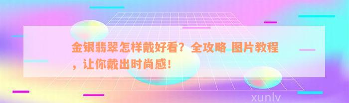 金银翡翠怎样戴好看？全攻略 图片教程，让你戴出时尚感！