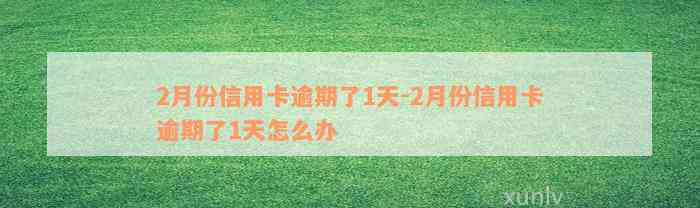 2月份信用卡逾期了1天-2月份信用卡逾期了1天怎么办