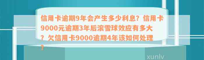 信用卡逾期9年会产生多少利息？信用卡9000元逾期3年后滚雪球效应有多大？欠信用卡9000逾期4年该如何处理？