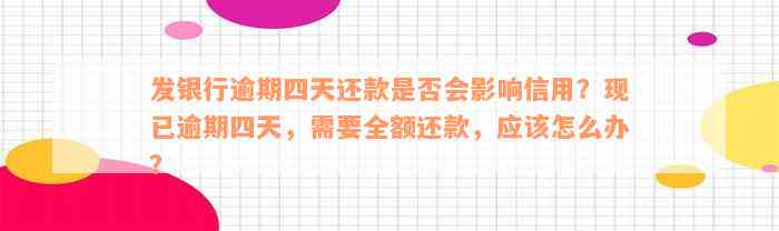 发银行逾期四天还款是否会影响信用？现已逾期四天，需要全额还款，应该怎么办？