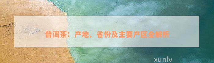 普洱茶：产地、省份及主要产区全解析