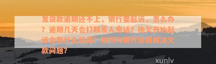 发贷款逾期还不上，银行要起诉，怎么办？逾期几天会打联系人电话？拖欠开始起诉会有什么后果？如何与银行协商解决欠款问题？