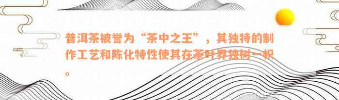 普洱茶被誉为“茶中之王”，其独特的制作工艺和陈化特性使其在茶叶界独树一帜。