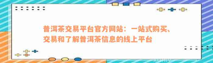 普洱茶交易平台官方网站：一站式购买、交易和了解普洱茶信息的线上平台