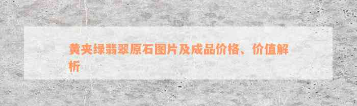 黄夹绿翡翠原石图片及成品价格、价值解析