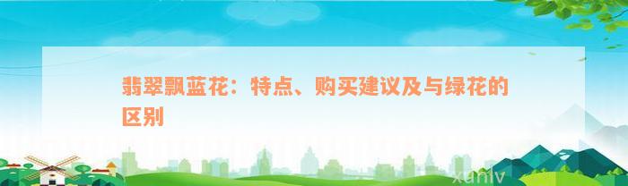 翡翠飘蓝花：特点、购买建议及与绿花的区别