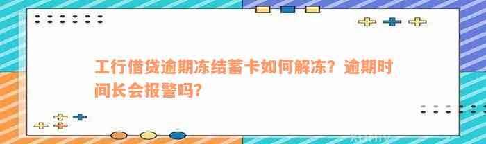 工行借贷逾期冻结蓄卡如何解冻？逾期时间长会报警吗？