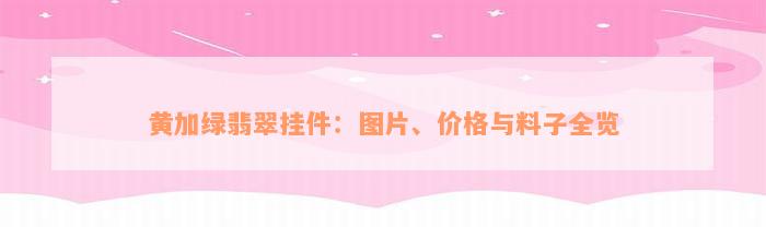 黄加绿翡翠挂件：图片、价格与料子全览