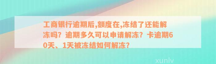 工商银行逾期后,额度在,冻结了还能解冻吗？逾期多久可以申请解冻？卡逾期60天、1天被冻结如何解冻？