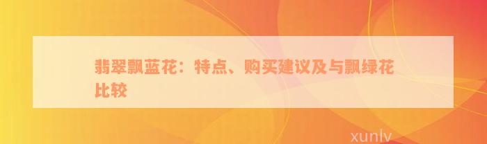 翡翠飘蓝花：特点、购买建议及与飘绿花比较