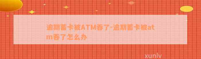 逾期蓄卡被ATM吞了-逾期蓄卡被atm吞了怎么办