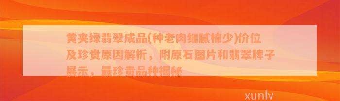 黄夹绿翡翠成品(种老肉细腻棉少)价位及珍贵原因解析，附原石图片和翡翠牌子展示，最珍贵品种揭秘