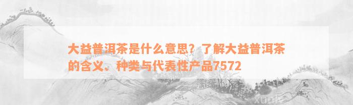 大益普洱茶是什么意思？了解大益普洱茶的含义、种类与代表性产品7572