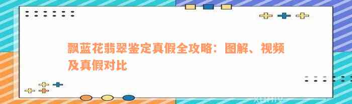 飘蓝花翡翠鉴定真假全攻略：图解、视频及真假对比