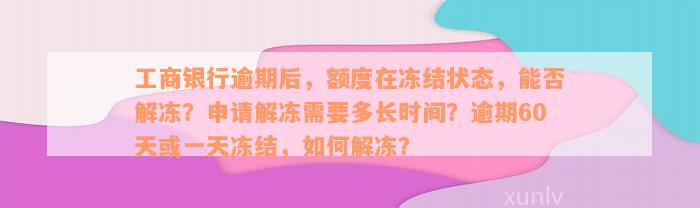 工商银行逾期后，额度在冻结状态，能否解冻？申请解冻需要多长时间？逾期60天或一天冻结，如何解冻？