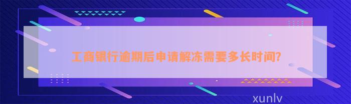 工商银行逾期后申请解冻需要多长时间？