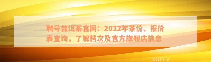 聘号普洱茶官网：2012年茶价、报价表查询，了解档次及官方旗舰店信息