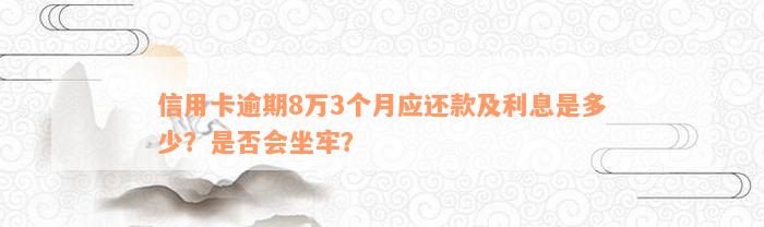 信用卡逾期8万3个月应还款及利息是多少？是否会坐牢？