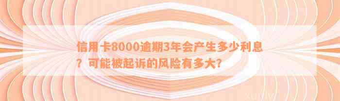 信用卡8000逾期3年会产生多少利息？可能被起诉的风险有多大？