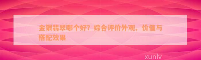 金银翡翠哪个好？综合评价外观、价值与搭配效果