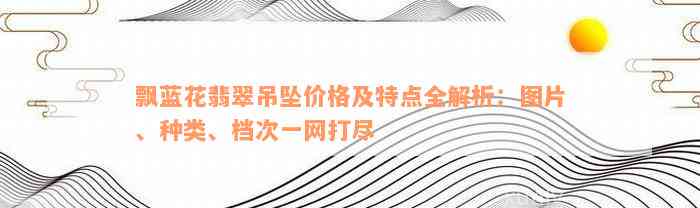 飘蓝花翡翠吊坠价格及特点全解析：图片、种类、档次一网打尽