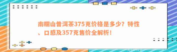 南糯山普洱茶375克价格是多少？特性、口感及357克售价全解析！