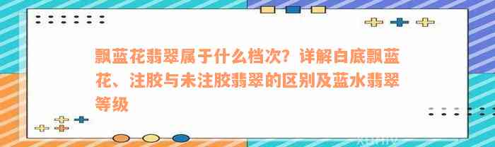 飘蓝花翡翠属于什么档次？详解白底飘蓝花、注胶与未注胶翡翠的区别及蓝水翡翠等级