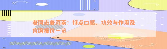 老同志普洱茶：特点口感、功效与作用及官网报价一览