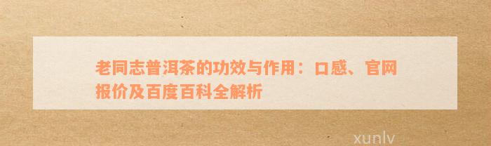 老同志普洱茶的功效与作用：口感、官网报价及百度百科全解析