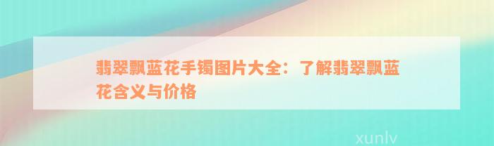 翡翠飘蓝花手镯图片大全：了解翡翠飘蓝花含义与价格