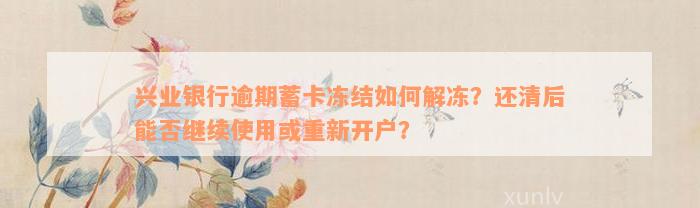 兴业银行逾期蓄卡冻结如何解冻？还清后能否继续使用或重新开户？