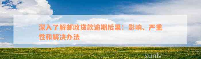 深入了解邮政贷款逾期后果：影响、严重性和解决办法