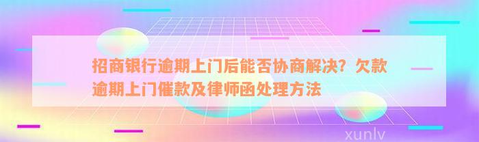 招商银行逾期上门后能否协商解决？欠款逾期上门催款及律师函处理方法