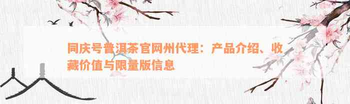 同庆号普洱茶官网州代理：产品介绍、收藏价值与限量版信息