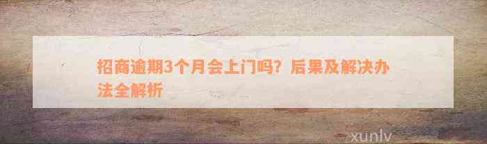 招商逾期3个月会上门吗？后果及解决办法全解析