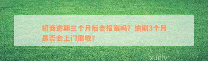 招商逾期三个月后会报案吗？逾期3个月是否会上门催收？