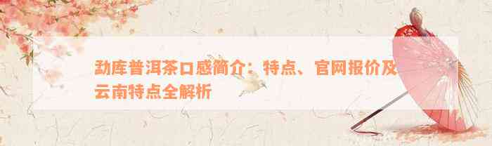 勐库普洱茶口感简介：特点、官网报价及云南特点全解析