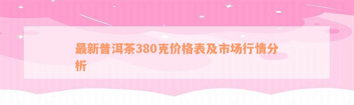 最新普洱茶380克价格表及市场行情分析