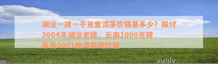 澜沧一砖一千克普洱茶价格是多少？探讨2004年澜沧老砖、云南1000克砖茶及0081普洱茶砖价值