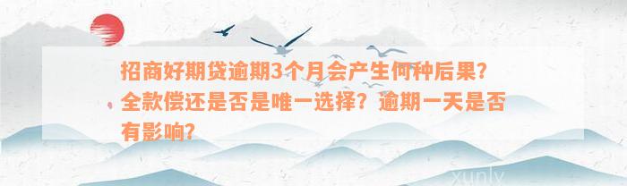 招商好期贷逾期3个月会产生何种后果？全款偿还是否是唯一选择？逾期一天是否有影响？