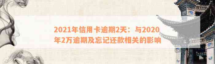 2021年信用卡逾期2天：与2020年2万逾期及忘记还款相关的影响